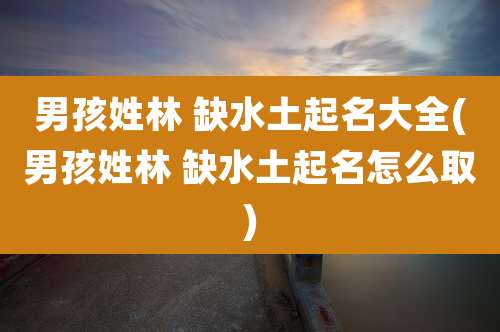 男孩姓林 缺水土起名大全(男孩姓林 缺水土起名怎么取)
