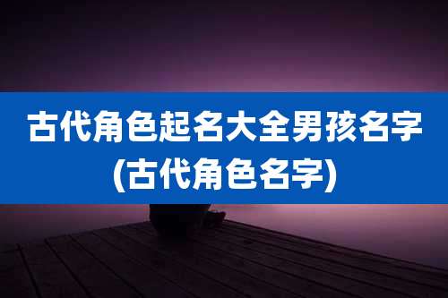 古代角色起名大全男孩名字(古代角色名字)