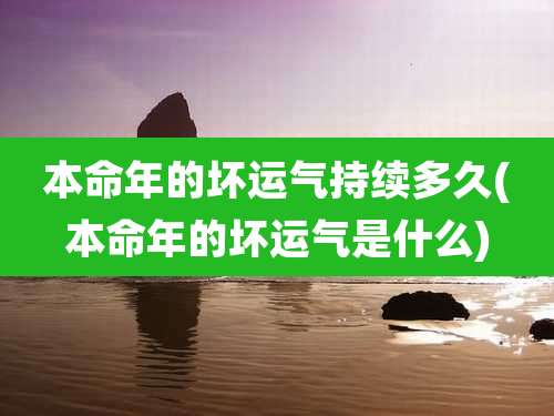 本命年的坏运气持续多久(本命年的坏运气是什么)