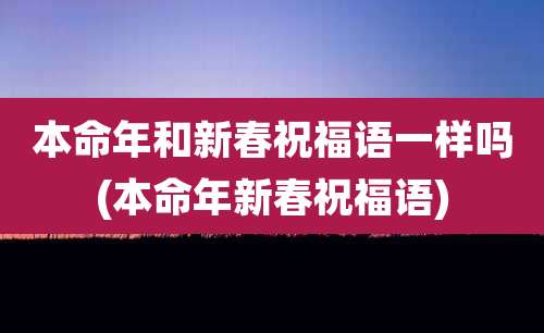 本命年和新春祝福语一样吗(本命年新春祝福语)