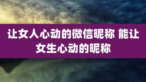 让女人心动的微信昵称 能让女生心动的昵称