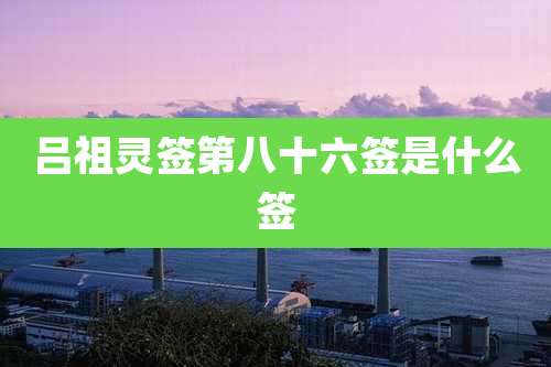 吕祖灵签第八十六签是什么签