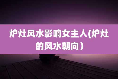 炉灶风水影响女主人(炉灶的风水朝向）