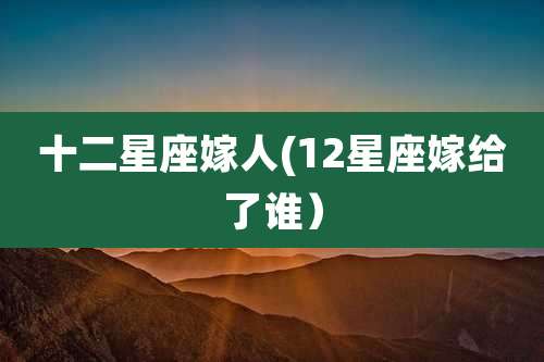 十二星座嫁人(12星座嫁给了谁)