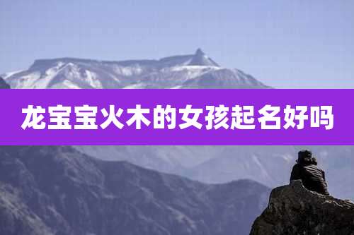 龙宝宝火木的女孩起名好吗
