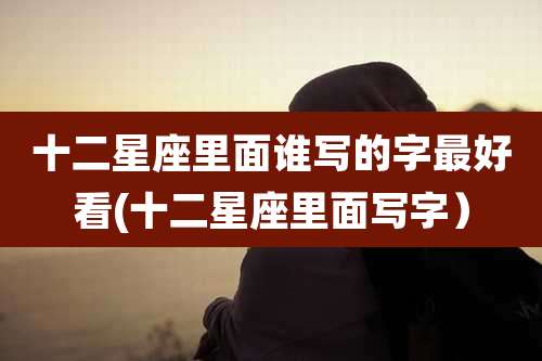 十二星座里面谁写的字最好看(十二星座里面写字)