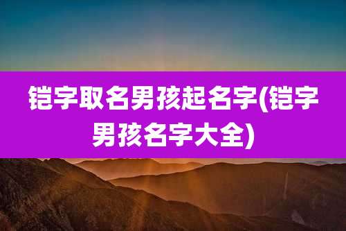 铠字取名男孩起名字(铠字男孩名字大全)