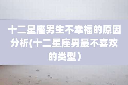 十二星座男生不幸福的原因分析(十二星座男最不喜欢的类型)