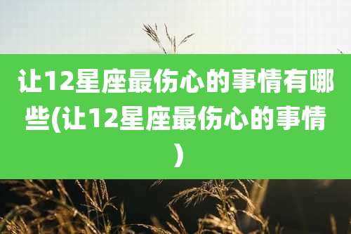 让12星座最伤心的事情有哪些(让12星座最伤心的事情)
