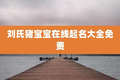 刘氏猪宝宝在线起名大全免费