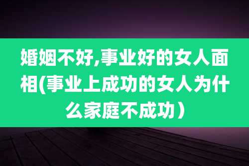 婚姻不好,事业好的女人面相(事业上成功的女人为什么家庭不成功）