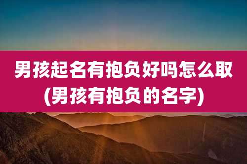 男孩起名有抱负好吗怎么取(男孩有抱负的名字)