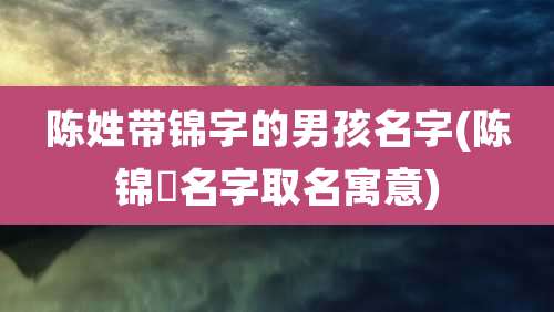 陈姓带锦字的男孩名字(陈锦芃名字取名寓意)