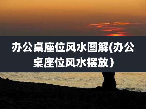 办公桌座位风水图解(办公桌座位风水摆放）