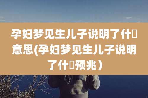孕妇梦见生儿子说明了什麼意思(孕妇梦见生儿子说明了什麼预兆)