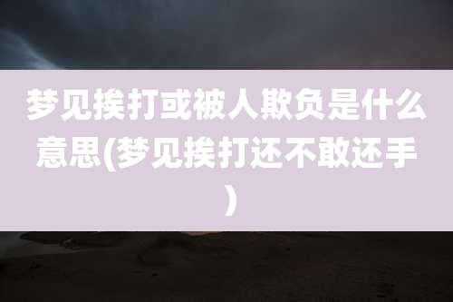 梦见挨打或被人欺负是什么意思(梦见挨打还不敢还手)