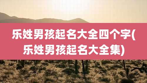 乐姓男孩起名大全四个字(乐姓男孩起名大全集)