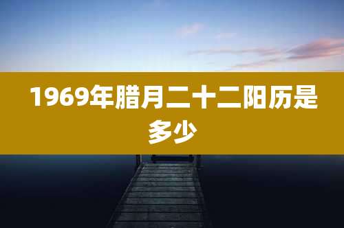 1969年腊月二十二阳历是多少