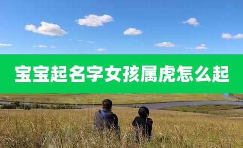 宝宝起名字女孩属虎怎么起