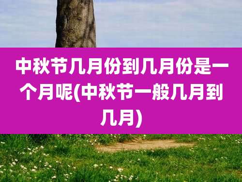 中秋节几月份到几月份是一个月呢(中秋节一般几月到几月)
