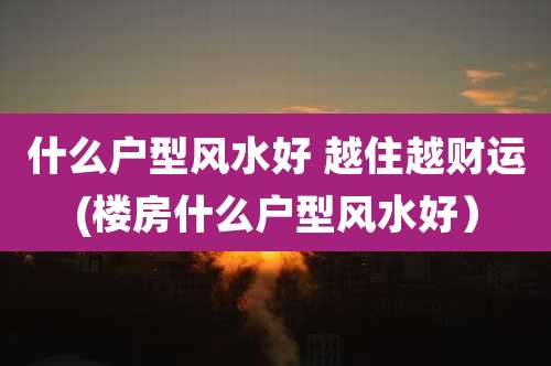 什么户型风水好 越住越财运(楼房什么户型风水好)