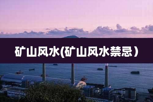 矿山风水(矿山风水禁忌)