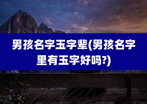 男孩名字玉字辈(男孩名字里有玉字好吗?)