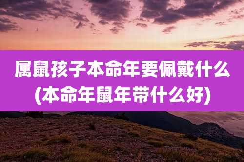 属鼠孩子本命年要佩戴什么(本命年鼠年带什么好)