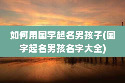 如何用国字起名男孩子(国字起名男孩名字大全)