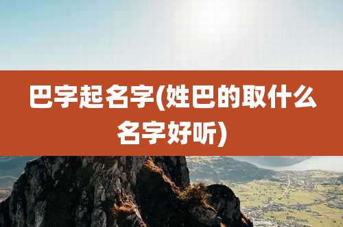 巴字起名字(姓巴的取什么名字好听)
