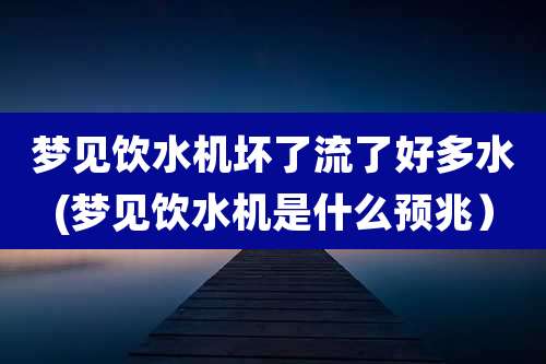 梦见饮水机坏了流了好多水(梦见饮水机是什么预兆）