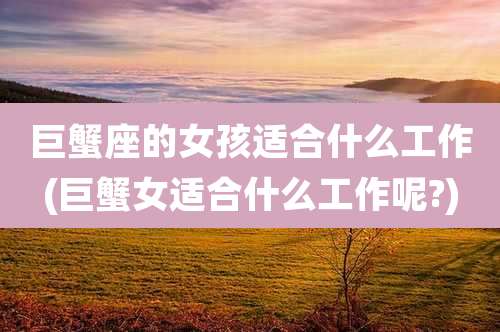 巨蟹座的女孩适合什么工作(巨蟹女适合什么工作呢?)