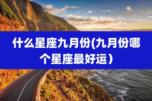 什么星座九月份(九月份哪个星座最好运）