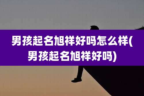 男孩起名旭祥好吗怎么样(男孩起名旭祥好吗)