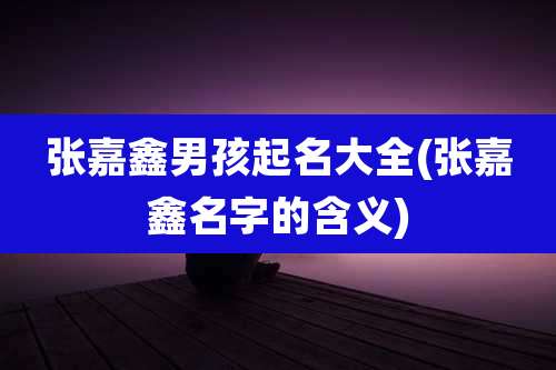 张嘉鑫男孩起名大全(张嘉鑫名字的含义)