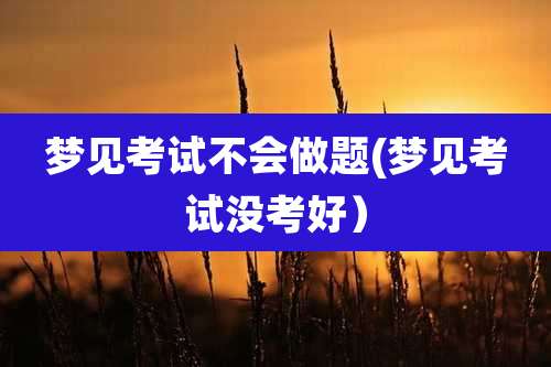 梦见考试不会做题(梦见考试没考好)