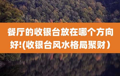 餐厅的收银台放在哪个方向好!(收银台风水格局聚财）