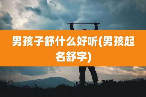 男孩子舒什么好听(男孩起名舒字)