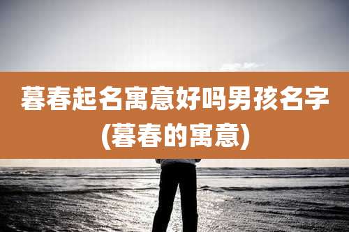 暮春起名寓意好吗男孩名字(暮春的寓意)
