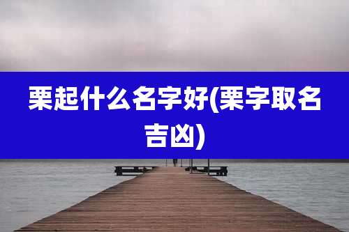 栗起什么名字好(栗字取名吉凶)