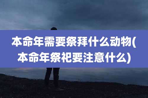 本命年需要祭拜什么动物(本命年祭祀要注意什么)