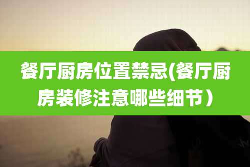 餐厅厨房位置禁忌(餐厅厨房装修注意哪些细节)