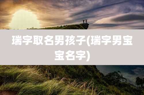 瑞字取名男孩子(瑞字男宝宝名字)