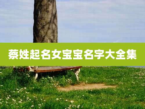 蔡姓起名女宝宝名字大全集