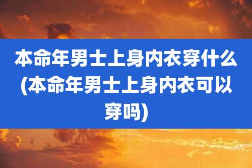 本命年男士上身内衣穿什么(本命年男士上身内衣可以穿吗)