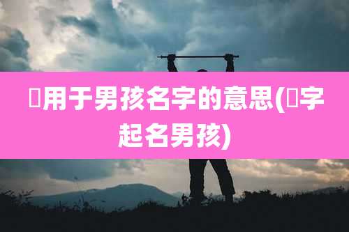 玥用于男孩名字的意思(玥字起名男孩)