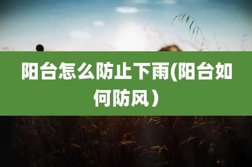阳台怎么防止下雨(阳台如何防风)