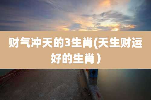 财气冲天的3生肖(天生财运好的生肖)