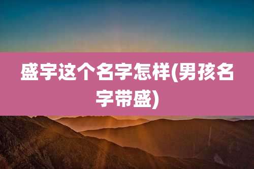 盛宇这个名字怎样(男孩名字带盛)