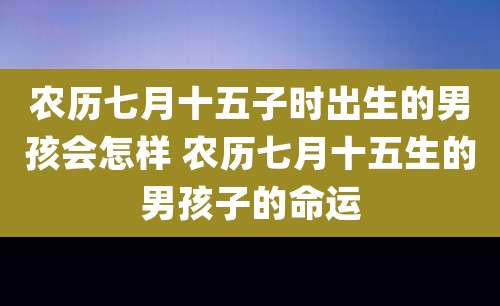 农历七月十五子时出生的男孩会怎样 农历七月十五生的男孩子的命运